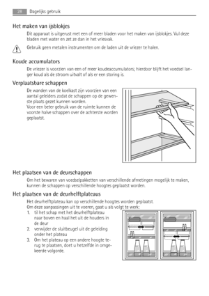 Page 28Het maken van ijsblokjes
Dit apparaat is uitgerust met een of meer bladen voor het maken van ijsblokjes. Vul deze
bladen met water en zet ze dan in het vriesvak.
Gebruik geen metalen instrumenten om de laden uit de vriezer te halen.
Koude accumulators
De vriezer is voorzien van een of meer koudeaccumulators; hierdoor blijft het voedsel lan-
ger koud als de stroom uitvalt of als er een storing is.
Verplaatsbare schappen
De wanden van de koelkast zijn voorzien van een
aantal geleiders zodat de schappen op...