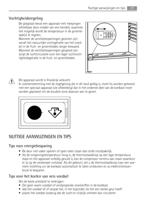 Page 29Vochtigheidsregeling
De glasplaat bevat een apparaat met inkepingen
(afstelbaar door middel van een hendel), waarmee
het mogelijk wordt de temperatuur in de groente-
lade(s) te regelen.
Wanneer de ventilatieopeningen gesloten zijn:
wordt het natuurlijke vochtgehalte van het voed-
sel in de fruit- en groentelades langer bewaard.
Wanneer de ventilatieopeningen geopend zijn:
zorgt de luchtcirculatie voor een lager luchtvoch-
tigheidsgehalte in de fruit- en groentelades.
Dit apparaat wordt in Frankrijk...