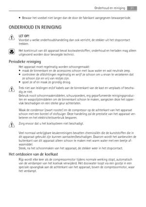 Page 31• Bewaar het voedsel niet langer dan de door de fabrikant aangegeven bewaarperiode.
ONDERHOUD EN REINIGING
LET OP!
Voordat u welke onderhoudshandeling dan ook verricht, de stekker uit het stopcontact
trekken.
Het koelcircuit van dit apparaat bevat koolwaterstoffen; onderhoud en herladen mag alleen
uitgevoerd worden door bevoegde technici.
Periodieke reiniging
Het apparaat moet regelmatig worden schoongemaakt:
• maak de binnenkant en de accessoires schoon met lauw water en wat neutrale zeep.
• controleer...