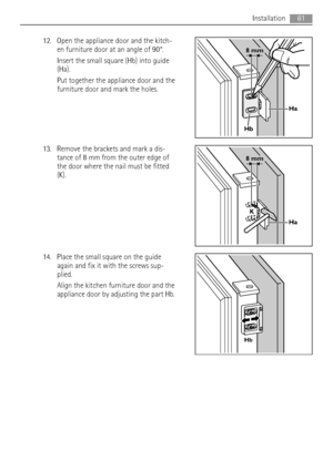 Page 6112. Open the appliance door and the kitch-
en furniture door at an angle of 90°.
Insert the small square (Hb) into guide
(Ha).
Put together the appliance door and the
furniture door and mark the holes.
13. Remove the brackets and mark a dis-
tance of 8 mm from the outer edge of
the door where the nail must be fitted
(K).
14. Place the small square on the guide
again and fix it with the screws sup-
plied.
Align the kitchen furniture door and the
appliance door by adjusting the part Hb.
Ha
Hb
8 mm
Ha K
8...