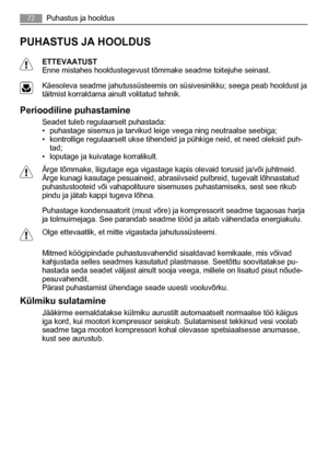 Page 72PUHASTUS JA HOOLDUS
ETTEVAATUST
Enne mistahes hooldustegevust tõmmake seadme toitejuhe seinast.
Käesoleva seadme jahutussüsteemis on süsivesinikku; seega peab hooldust ja
täitmist korraldama ainult volitatud tehnik.
Perioodiline puhastamine
Seadet tuleb regulaarselt puhastada:
• puhastage sisemus ja tarvikud leige veega ning neutraalse seebiga;
• kontrollige regulaarselt ukse tihendeid ja pühkige neid, et need oleksid puh-
tad;
• loputage ja kuivatage korralikult.
Ärge tõmmake, liigutage ega vigastage...