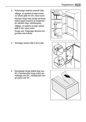 Page 794. Kohandage seadme asendit nišis.
Jälgige, et seadme ja kapi esiser-
va vahele jääb 44 mm vaba ruumi.
Alumise hinge kate (leiate tarvikute
kotist) tagab seadme ja köögimöö-
bli vahelise õige vahekauguse.
Jälgige, et seadme ja kapi vahele
jääb 4 mm vaba ruumi.
Avage uks. Paigutage alumise hin-
ge kate oma kohale.
5. Kinnitage seade nišši 4 kruvi abil.
6. Eemaldage hinge kattelt õige osa
(E). Parempoolse hinge puhul ee-
maldage osa DX, vasakpoolse hin-
ge puhul osa SX.
44mm
4mm
I
I
Paigaldamine79
 