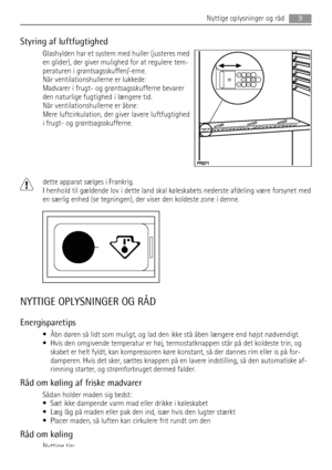 Page 9Styring af luftfugtighed
Glashylden har et system med huller (justeres med
en glider), der giver mulighed for at regulere tem-
peraturen i grøntsagsskuffen/-erne.
Når ventilationshullerne er lukkede:
Madvarer i frugt- og grøntsagsskufferne bevarer
den naturlige fugtighed i længere tid.
Når ventilationshullerne er åbne:
Mere luftcirkulation, der giver lavere luftfugtighed
i frugt- og grøntsagsskufferne.
dette apparat sælges i Frankrig.
I henhold til gældende lov i dette land skal køleskabets nederste...