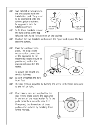 Page 532
Two cabinet securing brack-
ets are supplied with the
installation pack. They need
to be assembled onto the
cabinet prior to cabinet
being pushed into the
Kitchen aperture.
To fit these brackets remove
the two screws at the top
+
+
Right hand
bracket
1/a
Left hand
bracket
Push the appliance into
place. The plug socket
necessary for connection
of the appliance to the
electricity supply should be
positioned, so that the
plug is not placed in the
recess.
To adjust the height pro-
ceed as follows:
Loosen...