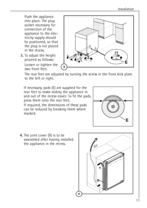 Page 11Installation
11
If necessary, pads (E) are supplied for the
rear feet to make sliding the appliance in
and out of the recess easier. To fit the pads,
press them onto the rear feet.
If required, the dimensions of these pads
can be reduced by breaking them where
marked.
II52
E
4.The joint cover (B) is to be
assembled after having installed
the appliance in the recess.
B
4
1
Push the appliance
into place. The plug
socket necessary for
connection of the
appliance to the elec-
tricity supply should 
be...