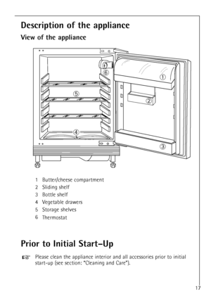 Page 1717
Description of the appliance
View of the appliance
1 Butter/cheese compartment
2 Sliding shelf
3 Bottle shelf
4 Vegetable drawers
5 Storage shelves
6
Thermostat
Prior to Initial StartÐUp
Please clean the appliance interior and all accessories prior to initial
start-up (see section: ÒCleaning and CareÓ).+
À
Á
Â
Ã ÄÅ
 