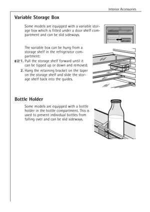 Page 2020
Interior Accessories
Variable Storage Box
Some models are equipped with a variable stor-
age box which is fitted under a door shelf com-
partment and can be slid sideways.
The variable box can be hung from a
storage shelf in the refrigerator com-
partment:
+1.Pull the storage shelf forward until it
can be tipped up or down and removed.
2.Hang the retaining bracket on the taper
on the storage shelf and slide the stor-
age shelf back into the guides.
Bottle Holder
Some models are equipped with a bottle...