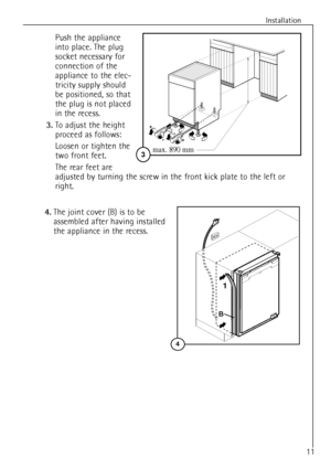 Page 11
Installation
11

4.
The joint cover (B) is to be
assembled after having installed
the appliance in the recess.

B
4
1

Push the appliance
into place. The plug
socket necessary for
connection of the
appliance to the elec-
tricity supply should 
be positioned, so that
the plug is not placed
in the recess.

3.
To adjust the height
proceed as follows:
Loosen or tighten the
two front feet.
The rear feet are
adjusted by turning the screw in the front kick plate to the left or
right.

596
555
max
+
-
3
+
-...