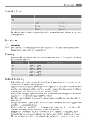 Page 11Tekniske data
   
Mål  
 Højde815 mm
 Bredde596 mm
 Dybde550 mm
De tekniske specifikationer fremgår af typeskiltet indvendig i skabet, på venstre væg, samt
af energimærket.
Installation
ADVARSEL
Læs afsnittet Sikkerhedsoplysninger omhyggeligt, før apparatet installeres for at fore-
bygge ulykker, og sikre at det bruges korrekt.
Placering
Apparatet skal installeres et sted, hvor rumtemperaturen passer til den opgivne klimaklasse
på apparatets typeskilt:
KlimaklasseOmgivelsestemperatur
SN+10°C til + 32°C...