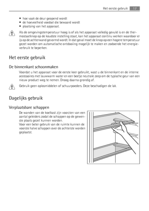 Page 17• hoe vaak de deur geopend wordt
• de hoeveelheid voedsel die bewaard wordt
• plaatsing van het apparaat.
Als de omgevingstemperatuur hoog is of als het apparaat volledig gevuld is en de ther-
mostaatknop op de koudste instelling staat, kan het apparaat continu werken waardoor er
ijs op de achterwand gevormd wordt. In dat geval moet de knop op een hogere temperatuur
gezet worden om automatische ontdooiing mogelijk te maken en zodoende het energie-
verbruik te beperken.
Het eerste gebruik
De binnenkant...