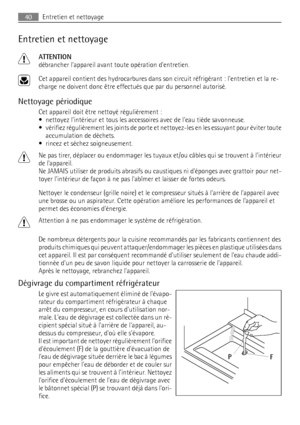 Page 40Entretien et nettoyage
ATTENTION
débrancher lappareil avant toute opération dentretien.
Cet appareil contient des hydrocarbures dans son circuit réfrigérant : lentretien et la re-
charge ne doivent donc être effectués que par du personnel autorisé.
Nettoyage périodique
Cet appareil doit être nettoyé régulièrement :
• nettoyez lintérieur et tous les accessoires avec de leau tiède savonneuse.
• vérifiez régulièrement les joints de porte et nettoyez-les en les essuyant pour éviter toute
accumulation de...