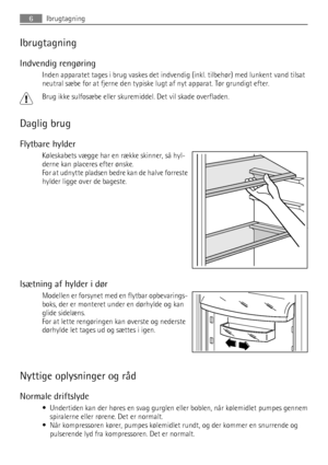 Page 6Ibrugtagning
Indvendig rengøring
Inden apparatet tages i brug vaskes det indvendig (inkl. tilbehør) med lunkent vand tilsat
neutral sæbe for at fjerne den typiske lugt af nyt apparat. Tør grundigt efter.
Brug ikke sulfosæbe eller skuremiddel. Det vil skade overfladen.
Daglig brug
Flytbare hylder
Køleskabets vægge har en række skinner, så hyl-
derne kan placeres efter ønske.
For at udnytte pladsen bedre kan de halve forreste
hylder ligge over de bageste.
Isætning af hylder i dør
Modellen er forsynet med...