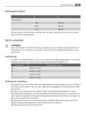 Page 55Technische Daten
   
Abmessungen  
 Höhe815 mm
 Breite596 mm
 Tiefe550 mm
Die technischen Informationen befinden sich auf dem Typenschild innen links im Gerät
sowie auf der Energieplakette.
Gerät aufstellen
WARNUNG!
Lesen Sie bitte die Sicherheitshinweise sorgfältig vor der Aufstellung des Geräts durch,
um Gefahren für Sie selbst zu vermeiden und einen korrekten Betrieb des Geräts zu ge-
währleisten.
Aufstellung
Installieren Sie dieses Gerät an einem Ort, an dem die Umgebungstemperatur mit der Kli-...