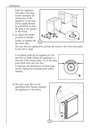 Page 12Installation
12
Push the appliance
into place. The plug
socket necessary for
connection of the
appliance to the elec-
tricity supply should 
be positioned, so that
the plug is not placed
in the recess.
3.To adjust the height
proceed as follows:
Loosen or tighten the
two front feet.
The rear feet are adjusted by turning the screw in the front kick plate
to the left or right.
596
555
max
+ -
3
+
-
E
b)
4.The joint cover (B) is to be
assembled after having installed
the appliance in the recess.
If...