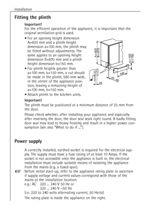 Page 16Installation
16
Fitting the plinth
Important!
For the efficient operation of the appliance, it is important that the
original ventilation grid is used.
¥ For an opening height dimension
A=820 mm and a plinth height
dimension a=100 mm, the plinth may
be fitted without adjustments. The
same applies to an opening height
dimension B=870 mm and a plinth
height dimension b=150 mm.
¥ For plinth heights greater than 
a=100 mm, b=150 mm, a cut should
be made in the plinth, 580 mm wide,
in the centre of the...