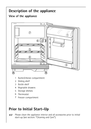 Page 1818
1 Butter/cheese compartment
2 Sliding shelf
3 Bottle shelf
4 Vegetable drawers
5 Storage shelves
6
Thermostat
7
Freezer compartment
À
Á
Â Ã
Ä
Å
Æ
Description of the appliance
View of the appliance
Prior to Initial StartÐUp
Please clean the appliance interior and all accessories prior to initial
start-up (see section: ÒCleaning and CareÓ).+
 