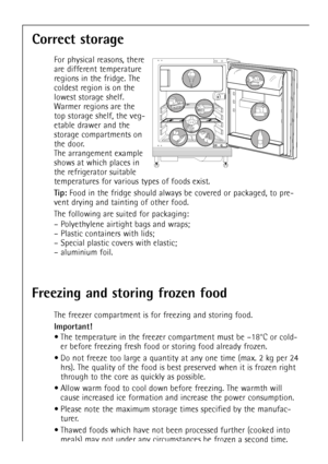 Page 2222
Correct storage
For physical reasons, there
are different temperature
regions in the fridge. The
coldest region is on the
lowest storage shelf.
Warmer regions are the
top storage shelf, the veg-
etable drawer and the
storage compartments on
the door.
The arrangement example
shows at which places in
the refrigerator suitable
temperatures for various types of foods exist.
Tip:Food in the fridge should always be covered or packaged, to pre-
vent drying and tainting of other food.
The following are suited...