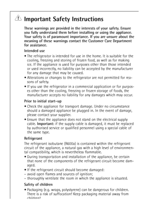 Page 4Important Safety Instructions
These warnings are provided in the interests of your safety. Ensure
you fully understand them before installing or using the appliance.
Your safety is of paramount importance. If you are unsure about the
meaning of these warnings contact the Customer Care Department
for assistance.
Intended use
¥ The refrigerator is intended for use in the home. It is suitable for the
cooling, freezing and storing of frozen food, as well as for making
ice. If the appliance is used for...