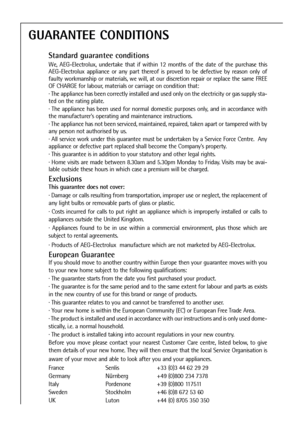 Page 30
30
GUARANTEE CONDITIONS
Standard guarantee conditions
We, AEG-Electrolux, undertake that if within 12 months of the date of the purchase this
AEG-Electrolux appliance or any part thereof is proved to be defective by reason only of
faulty workmanship or materials, we will, at our discretion repair or replace the same FREE
OF CHARGE for labour, materials or carriage on condition that:
· The appliance has been correctly installed and used only on the electricity or gas supply sta-
ted on the rating plate....