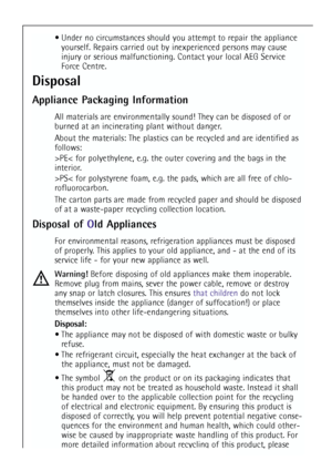 Page 6
6
 Under no circumstances should you attempt to repair the applianceyourself. Repairs carried out by inexperienced persons may cause
injury or serious malfunctioning. Contact your local AEG Service
Force Centre.
Disposal
Appliance Packaging Information
All materials are environmentally sound! They can be disposed of or
burned at an incinerating plant without danger.
About the materials: The plastics can be recycled and are identified as
follows:
>PE< for polyethylene, e.g. the outer covering and the...