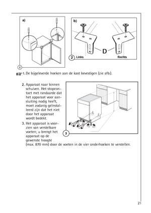 Page 2121
1.De bijgeleverde hoeken aan de kast bevestigen (zie afb.). 
2.Apparaat naar binnen
schuiven. Het stopcon-
tact met randaarde dat
het apparaat voor aan-
sluiting nodig heeft,
moet zodanig geïnstal-
leerd zijn dat het niet
door het apparaat
wordt bedekt.
3.Het apparaat is voor-
zien van verstelbare
voeten; u brengt het
apparaat op de
gewenste hoogte 
(max. 870 mm) door de voeten in de vier onderhoeken te verstellen.
Links Rechts2
b)
 