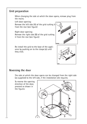 Page 2626
Grid preparation
When changing the side at which the door opens, remove plug from
the mains.
Left door opening:
Remove the left side (A) of the grid cutting it
from the rear (see figure)
Right door opening:
Remove the right side (B) of the grid cutting
it from the rear (see figure)
Re-install the grid to the base of the appli-
ance by pushing on to the clasps (a) until
they click.
Reversing the door
The side at which the door opens can be changed from the right side
(as supplied) to the left side, if...