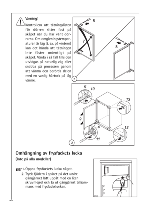 Page 3636
Varning! 
Kontrollera att tätningslisten
för dörren sitter fast på
skåpet när du har vänt dör-
rarna. Om omgivningstemper-
aturen är låg (t. ex. på vintern)
kan det hända att tätningen
inte fäster ordentligt på
skåpet. Vänta i så fall tills den
utvidgas på naturlig väg eller
snabba på processen genom
att värma den berörda delen
med en vanlig hårtork på låg
värme.
Omhängning av frysfackets lucka
(Inte på allamodeller)
1.Öppnafrysfackets lucka något.
2.Tryck fjäderni spåret pådet undre 
gångjärnetlätt...