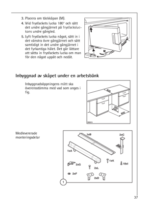 Page 3737
3.Placera om täckkåpan (M).
4.Vrid frysfackets lucka 180° och sätt
det undre gångjärnet på frysfacksluc-
kansundre gångled.
5.Lyft frysfackets lucka något, sätt in i
det vänstra övre gångjärnet och sätt
samtidigt in det undre gångjärnet i
det fyrkantiga hålet. Det går lättare
att sätta in frysfackets lucka om man
för den något uppåt och nedåt.
Inbyggnad av skåpet under en arbetsbänk
Inbyggnadsöppningens måttska
överensstämma med vad som anges i
fig.





	




Medlevererade...