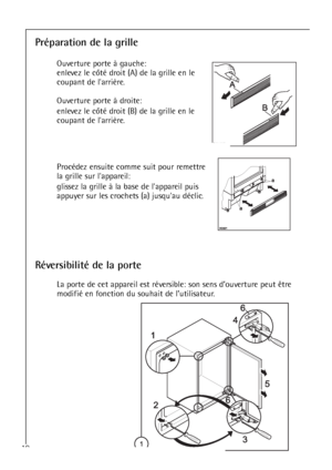 Page 1010
Préparation de la grille 
Ouverture porte à gauche:
enlevez le côté droit (A) de la grille en le
coupant de larrière.
Ouverture porte à droite:
enlevez le côté droit (B) de la grille en le
coupant de larrière.
Procédez ensuite comme suit pour remettre
la grille sur lappareil:
glissez la grille à la base de lappareil puis
appuyer sur les crochets (a) jusquau déclic.
Réversibilité de la porte
La porte de cet appareil est réversible: son sens d’ouverture peut être
modifié en fonction du souhait de...