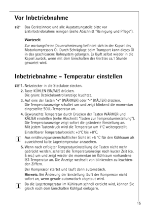 Page 1515
Inbetriebnahme - Temperatur einstellen
+1.Netzstecker in die Steckdose stecken.
2.Taste K†HLEN EIN/AUS drŸcken. 
Die grŸne Betriebskontrollanzeige leuchtet.
3.Auf eine der Tasten Ò+Ó (W€RMER) oder Ò-Ó (K€LTER) drŸcken.
Die Temperaturanzeige schaltet um und zeigt blinkend die momentan
eingestellte SOLL-Temperatur an.
4.GewŸnschte Temperatur durch DrŸcken der Tasten W€RMER und
K€LTER einstellen (siehe Abschnitt Tasten zur Temperatureinstellung).
Die Temperaturanzeige zeigt sofort die geŠnderte...