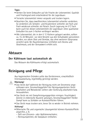 Page 2323
Abtauen
Der KŸhlraum taut automatisch ab
Das Abtauen des KŸhlraums erfolgt automatisch.
Reinigung und Pflege
Aus hygienischen GrŸnden sollte das GerŠteinnere, einschlie§lich
Innenausstattung, regelmŠ§ig gereinigt werden.
Warnung!
¥ Das GerŠt darf wŠhrend der Reinigung nicht am Stromnetz ange-
schlossen sein. Stromschlaggefahr! Vor Reinigungsarbeiten GerŠt
abschalten und Netzstecker ziehen oder Sicherung abschalten bzw.
herausdrehen.
¥ Das GerŠt nie mit DampfreinigungsgerŠten reinigen. Feuchtigkeit...