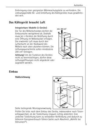 Page 9Aufstellen
9
Einbringung einer geeigneten WŠrmeschutzplatte zu verhindern. Die
ordnungsgemŠ§e Be- und EntlŸftung des KŠltegerŠtes muss gewŠhrlei-
stet sein.
Das KŠltegerŠt braucht Luft
Integrierbare Modelle (i-GerŠte)
Die TŸrdes Mšbelschrankes dichtet die
Einbaunische weitgehend ab. Deshalb
muss bei i-GerŠten die BelŸftung durch
eine …ffnung im Mšbelsockel erfolgen.
Die erwŠrmte Luft muss durch den
Luftschacht an der RŸckwand des
Mšbels nach oben abziehen kšnnen. Die
LŸftungsquerschnitte sollen...