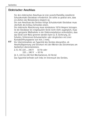 Page 10Aufstellen
10
Elektrischer Anschluss
FŸr den elektrischen Anschluss ist eine vorschriftsmŠ§ig installierte
Schutzkontakt-Steckdose erforderlich. Sie sollte so gesetzt sein, dass
ein Ziehen des Netzsteckers mšglich ist.
Die zum Anschluss des GerŠtes nštige Schutzkontakt-Steckdose muss
oberhalb des Einbau-Schrankes sitzen.
Die elektrische Absicherung muss mindestens 10/16 Ampere betragen.
Ist die Steckdose bei eingebautem GerŠt nicht mehr zugŠnglich, muss
eine geeignete Ma§nahme in der Elektroinstallation...