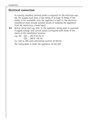Page 36
Installation
36

Electrical connection

A correctly installed, earthed socket is required for the electrical sup-
ply. The supply must have a fuse rating of at least 10 Amps. If the
socket is not accessible once the appliance is built in, the electrical
installation must include suitable means of isolating the appliance
from the mains (e.g. a fused spur).
Before initial start-up, refer to the appliance rating plate to ascertain
if supply voltage and current values correspond with those of the
mains at...