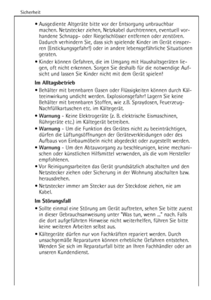 Page 6
Sicherheit
6
¥ Ausgediente AltgerŠte bitte vor der Entsorgung unbrauchbarmachen. Netzstecker ziehen, Netzkabel durchtrennen, eventuell vor-
handene Schnapp- oder Riegelschlšsser entfernen oder zerstšren.
Dadurch verhindern Sie, dass sich spielende Kinder im GerŠt einsper-
ren (Erstickungsgefahr!) oder in andere lebensgefŠhrliche Situationen
geraten.
¥ Kinder kšnnen Gefahren, die im Umgang mit HaushaltsgerŠten lie- gen, oft nicht erkennen. Sorgen Sie deshalb fŸr die notwendige Auf-
sicht und lassen Sie...