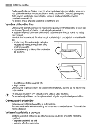 Page 14Řada prostředků na čistění povrchů v kuchyni obsahuje chemikálie, které mo‐
hou poškodit umělou hmotu použitou v tomto spotřebiči. Doporučujeme proto
čistit povrch spotřebiče pouze teplou vodou s trochou tekutého mycího
prostředku na nádobí.
Po čištění znovu připojte spotřebič k elektrické síti.
Výměna uhlíkového filtru
Uhlíkový filtr pomáhá omezovat nepříjemné pachy uvnitř chladničky a brání tak
vzniku nepříjemné příchuti v choulostivých potravinách.
K zajištění nejlepší účinnosti uhlíkového vzduchového...