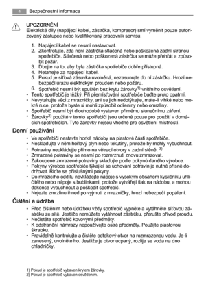 Page 4UPOZORNĚNÍ
Elektrické díly (napájecí kabel, zástrčka, kompresor) smí vyměnit pouze autori‐
zovaný zástupce nebo kvalifikovaný pracovník servisu.
1. Napájecí kabel se nesmí nastavovat.
2. Zkontrolujte, zda není zástrčka stlačená nebo poškozená zadní stranou
spotřebiče. Stlačená nebo poškozená zástrčka se může přehřát a způso‐
bit požár.
3. Dbejte na to, aby byla zástrčka spotřebiče dobře přístupná.
4. Netahejte za napájecí kabel.
5. Pokud je síťová zásuvka uvolněná, nezasunujte do ní zástrčku. Hrozí ne‐...