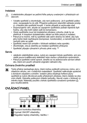 Page 5Instalace
U elektrického připojení se pečlivě řiďte pokyny uvedenými v příslušných od‐
stavcích.
• Vybalte spotřebič a zkontrolujte, zda není poškozený. Je-li spotřebič poško‐
zený, nezapojujte ho do sítě. Případné poškození okamžitě nahlaste prodej‐
ci, u kterého jste spotřebič koupili. V tomto případě si uschovejte obal.
• Doporučujeme vám, abyste se zapojením spotřebiče počkali nejméně čtyři
hodiny, aby olej mohl natéct zpět do kompresoru.
• Okolo spotřebiče musí být dostatečná cirkulace vzduchu,...