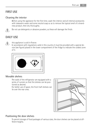 Page 43FIRST USE
Cleaning the interior
Before using the appliance for the first time, wash the interior and all internal accessories
with lukewarm water and some neutral soap so as to remove the typical smell of a brand-
new product, then dry thoroughly.
Do not use detergents or abrasive powders, as these will damage the finish.
DAILY USE
this appliance is sold in France.
In accordance with regulations valid in this country it must be provided with a special de-
vice (see figure) placed in the lower compartment...