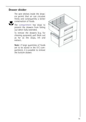 Page 1515
Drawer divider
The wire shelves inside the draw-
ers permit that air can circulate
freely and consequently a better
conservation of foods.
The compartment has stops to
prevent the drawers from falling
out when fully extended.
To remove the drawers (e.g. for
cleaning purposes), pull them out
as far as the stops, lift and
extract..
Note: if large quantities of foods
are to be stored in the 0°C com-
partment, it is possible to remove
the bottom drawer.
 