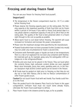 Page 2323
Freezing and storing frozen food
You can use your freezer for freezing fresh food yourself.
Important!
 The temperature in the freezer compartment must be –18 °C or colder
before freezing food.
 Please observe the freezing capacity given on the rating plate. The free-
zing capacity is the maximum quantity of fresh food that can be frozen
within a period of 24 hours. If you wish to freeze food several days in a
row, please observe a maximum capacity of only 2/3 to 3/4 of that on the
rating plate. The...