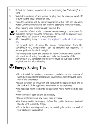 Page 2626
2. Defrost the freezer compartment prior to cleaning (see Defrosting sec-
tion).
3. Switch the appliance off and remove the plug from the mains, or switch off
or turn out the circuit breaker or fuse.
4. Clean the appliance and the interior accessories with a cloth and lukewarm
water. Commercially available dish washing detergents may also be used.
5. After cleaning wipe with fresh water and rub dry.
Accumulation of dust at the condenser increases energy consumption. For
this reason carefully clean the...