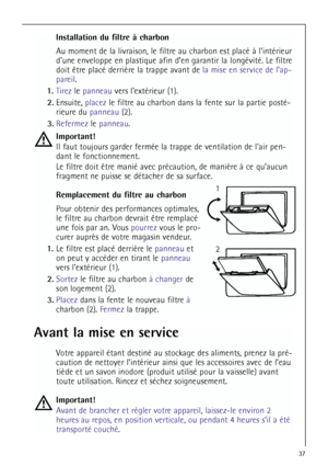 Page 3737
Installation du filtre à charbon
Au moment de la livraison, le filtre au charbon est placé à lintérieur
dune enveloppe en plastique afin d’en garantir la longévité. Le filtre
doit être placé derrière la trappe avant de la mise en service de l’ap-
pareil.
1.Tirezle panneauvers lextérieur (1).
2.Ensuite, placezle filtre au charbon dans la fente sur la partie posté-
rieure du panneau(2).
3.Refermezle panneau.
Important!
Il faut toujours garder fermée la trappe de ventilation de lair pen-
dant le...