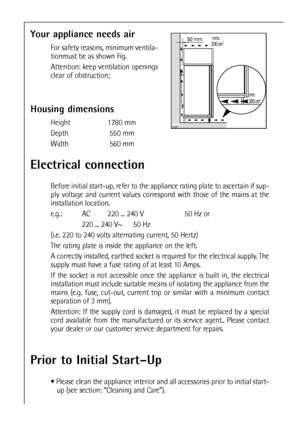 Page 88
Your appliance needs air
For safety reasons, minimum ventila-
tionmust be as shown Fig.
Attention: keep ventilation openings
clear of obstruction;


	
	


Housing dimensions
Height 1780 mm
Depth 550 mm
Width 560 mm
Prior to Initial Start–Up
 Please clean the appliance interior and all accessories prior to initial start-
up (see section: “Cleaning and Care”).
Electrical connection
Before initial start-up, refer to the appliance rating plate to ascertain if sup-
ply voltage...