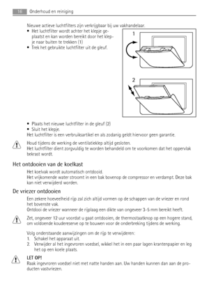 Page 16Nieuwe actieve luchtfilters zijn verkrijgbaar bij uw vakhandelaar.
• Het luchtfilter wordt achter het klepje ge-
plaatst en kan worden bereikt door het klep-
je naar buiten te trekken (1)
• Trek het gebruikte luchtfilter uit de gleuf.
• Plaats het nieuwe luchtfilter in de gleuf (2)
• Sluit het klepje.
Het luchtfilter is een verbruiksartikel en als zodanig geldt hiervoor geen garantie.
Houd tijdens de werking de ventilatieklep altijd gesloten.
Het luchtfilter dient zorgvuldig te worden behandeld om te...