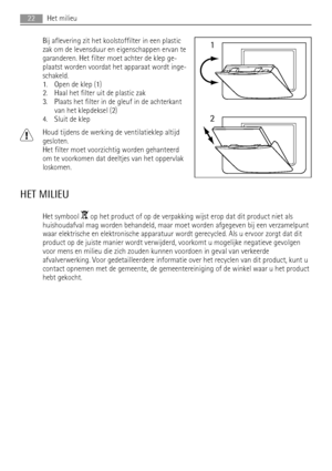 Page 22Bij aflevering zit het koolstoffilter in een plastic
zak om de levensduur en eigenschappen ervan te
garanderen. Het filter moet achter de klep ge-
plaatst worden voordat het apparaat wordt inge-
schakeld.
1. Open de klep (1)
2. Haal het filter uit de plastic zak
3. Plaats het filter in de gleuf in de achterkant
van het klepdeksel (2)
4. Sluit de klep
Houd tijdens de werking de ventilatieklep altijd
gesloten.
Het filter moet voorzichtig worden gehanteerd
om te voorkomen dat deeltjes van het oppervlak...