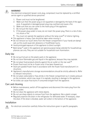 Page 25WARNING!
Any electrical component (power cord, plug, compressor) must be replaced by a certified
service agent or qualified service personnel.
1. Power cord must not be lengthened.
2. Make sure that the power plug is not squashed or damaged by the back of the appli-
ance. A squashed or damaged power plug may overheat and cause a fire.
3. Make sure that you can come to the mains plug of the appliance.
4. Do not pull the mains cable.
5. If the power plug socket is loose, do not insert the power plug. There...