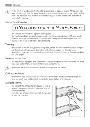 Page 30In the event of accidental defrosting, for example due to a power failure, if the power has
been off for longer that the value shown in the technical characteristics chart under rising
time, the defrosted food must be consumed quickly or cooked immediately and then re-
frozen (after cooling).
Frozen Food Calendar
The symbols show different types of frozen goods.
The numbers indicate storage times in months for the appropriate types of frozen goods.
Whether the upper or lower value of the indicated...