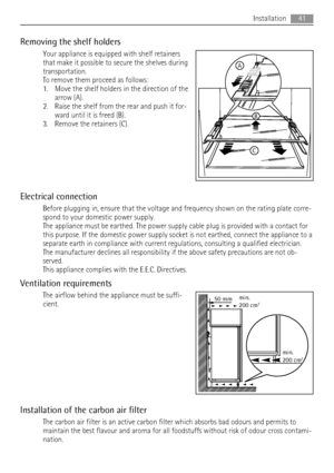 Page 41Removing the shelf holders
Your appliance is equipped with shelf retainers
that make it possible to secure the shelves during
transportation.
To remove them proceed as follows:
1. Move the shelf holders in the direction of the
arrow (A).
2. Raise the shelf from the rear and push it for-
ward until it is freed (B).
3. Remove the retainers (C).
Electrical connection
Before plugging in, ensure that the voltage and frequency shown on the rating plate corre-
spond to your domestic power supply.
The appliance...