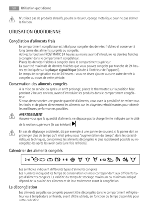 Page 50Nutilisez pas de produits abrasifs, poudre à récurer, éponge métallique pour ne pas abîmer
la finition.
UTILISATION QUOTIDIENNE
Congélation daliments frais
Le compartiment congélateur est idéal pour congeler des denrées fraîches et conserver à
long terme des aliments surgelés ou congelés.
Activez la fonction FROSTMATIC 24 heures au moins avant dintroduire les denrées fraîches
à congeler dans le compartiment congélateur.
Placez les denrées fraîches à congeler dans le compartiment supérieur.
La quantité...